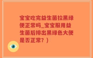 宝宝吃完益生菌拉黑绿便正常吗_宝宝服用益生菌后排出黑绿色大便是否正常？)
