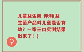儿童益生菌 评测(益生菌产品对儿童是否有效？一家三口实测结果出来了！)