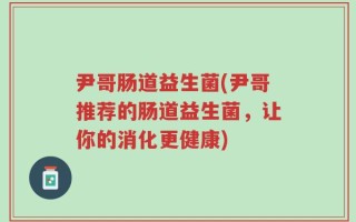 尹哥肠道益生菌(尹哥推荐的肠道益生菌，让你的消化更健康)