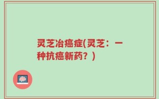 灵芝冶癌症(灵芝：一种抗癌新药？)
