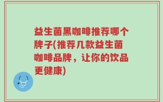 益生菌黑咖啡推荐哪个牌子(推荐几款益生菌咖啡品牌，让你的饮品更健康)