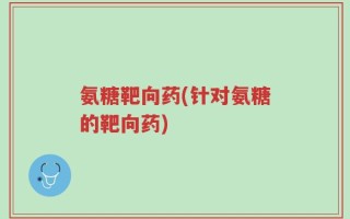 氨糖靶向药(针对氨糖的靶向药)