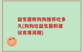 益生菌粉狗狗推荐吃多久(狗狗吃益生菌粉建议食用周期)