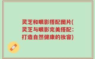 灵芝和眼影搭配图片(灵芝与眼影完美搭配：打造自然健康的妆容)