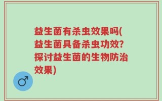 益生菌有杀虫效果吗(益生菌具备杀虫功效？探讨益生菌的生物防治效果)