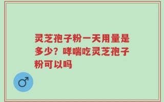 灵芝孢子粉一天用量是多少？哮喘吃灵芝孢子粉可以吗