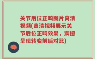 关节后位正畸图片高清视频(高清视频展示关节后位正畸效果，震撼呈现转变前后对比)