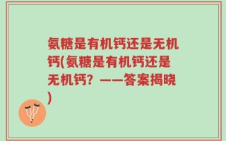 氨糖是有机钙还是无机钙(氨糖是有机钙还是无机钙？——答案揭晓)