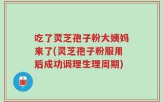 吃了灵芝孢子粉大姨妈来了(灵芝孢子粉服用后成功调理生理周期)