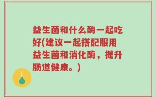 益生菌和什么酶一起吃好(建议一起搭配服用益生菌和消化酶，提升肠道健康。)