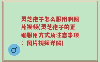 灵芝孢子怎么服用啊图片视频(灵芝孢子的正确服用方式及注意事项：图片视频详解)
