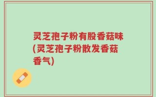 灵芝孢子粉有股香菇味(灵芝孢子粉散发香菇香气)