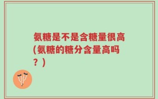 氨糖是不是含糖量很高(氨糖的糖分含量高吗？)
