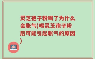 灵芝孢子粉喝了为什么会胀气(喝灵芝孢子粉后可能引起胀气的原因)