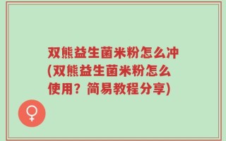 双熊益生菌米粉怎么冲(双熊益生菌米粉怎么使用？简易教程分享)