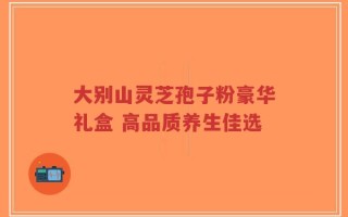 大别山灵芝孢子粉豪华礼盒 高品质养生佳选