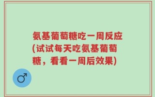 氨基葡萄糖吃一周反应(试试每天吃氨基葡萄糖，看看一周后效果)