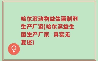 哈尔滨动物益生菌制剂生产厂家(哈尔滨益生菌生产厂家  真实无复述)