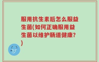 服用抗生素后怎么服益生菌(如何正确服用益生菌以维护肠道健康？)
