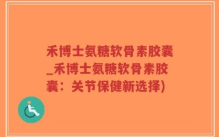 禾博士氨糖软骨素胶囊_禾博士氨糖软骨素胶囊：关节保健新选择)