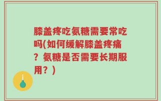 膝盖疼吃氨糖需要常吃吗(如何缓解膝盖疼痛？氨糖是否需要长期服用？)