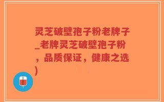 灵芝破壁孢子粉老牌子_老牌灵芝破壁孢子粉，品质保证，健康之选)