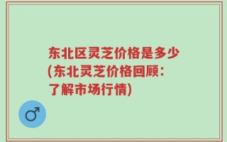 东北区灵芝价格是多少(东北灵芝价格回顾：了解市场行情)