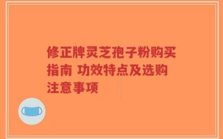 修正牌灵芝孢子粉购买指南 功效特点及选购注意事项