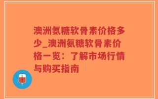 澳洲氨糖软骨素价格多少_澳洲氨糖软骨素价格一览：了解市场行情与购买指南