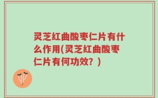 灵芝红曲酸枣仁片有什么作用(灵芝红曲酸枣仁片有何功效？)