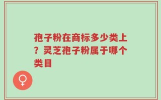 孢子粉在商标多少类上？灵芝孢子粉属于哪个类目