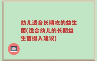 幼儿适合长期吃的益生菌(适合幼儿的长期益生菌摄入建议)