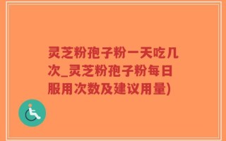 灵芝粉孢子粉一天吃几次_灵芝粉孢子粉每日服用次数及建议用量)