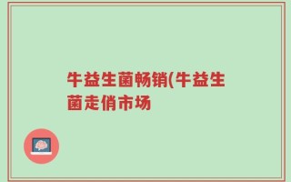 牛益生菌畅销(牛益生菌走俏市场