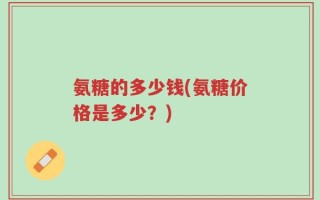 氨糖的多少钱(氨糖价格是多少？)