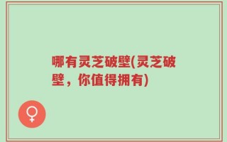 哪有灵芝破壁(灵芝破壁，你值得拥有)