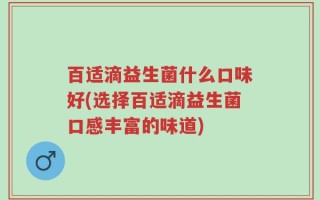 百适滴益生菌什么口味好(选择百适滴益生菌口感丰富的味道)
