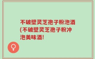 不破壁灵芝孢子粉泡酒(不破壁灵芝孢子粉冲泡美味酒!
