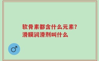 软骨素都含什么元素？滑膜润滑剂叫什么