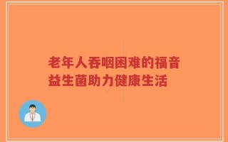 老年人吞咽困难的福音益生菌助力健康生活