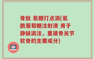 骨肽 氨糖打点滴(氨酰葡萄糖注射液 用于静脉滴注，重建骨关节软骨的主要成分)