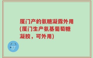 厦门产的氨糖凝露外用(厦门生产氨基葡萄糖凝胶，可外用)