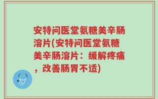 安特问医堂氨糖美辛肠溶片(安特问医堂氨糖美辛肠溶片：缓解疼痛，改善肠胃不适)