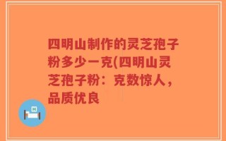四明山制作的灵芝孢子粉多少一克(四明山灵芝孢子粉：克数惊人，品质优良