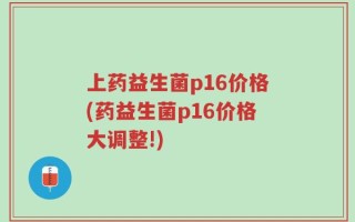 上药益生菌p16价格(药益生菌p16价格大调整!)