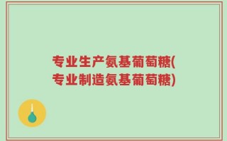 专业生产氨基葡萄糖(专业制造氨基葡萄糖)
