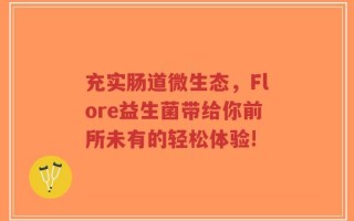 充实肠道微生态，Flore益生菌带给你前所未有的轻松体验!