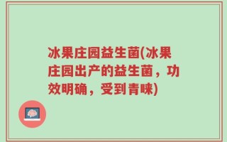 冰果庄园益生菌(冰果庄园出产的益生菌，功效明确，受到青睐)