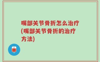 嘴部关节骨折怎么治疗(嘴部关节骨折的治疗方法)