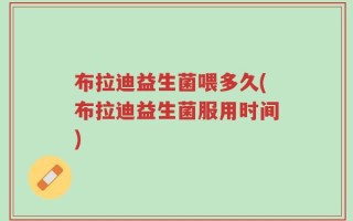布拉迪益生菌喂多久(布拉迪益生菌服用时间)